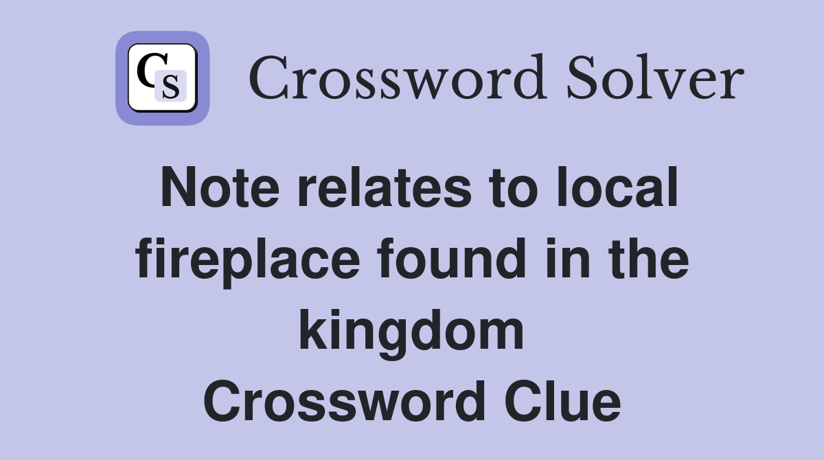 Note relates to local fireplace found in the kingdom Crossword Clue