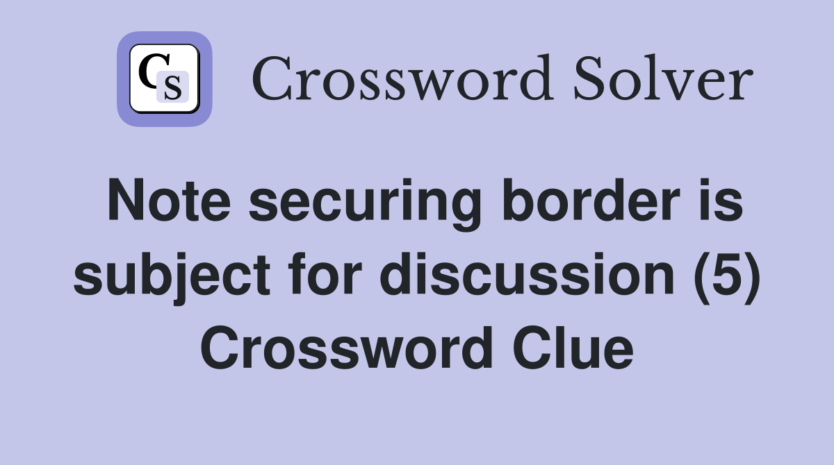 Note securing border is subject for discussion (5) Crossword Clue