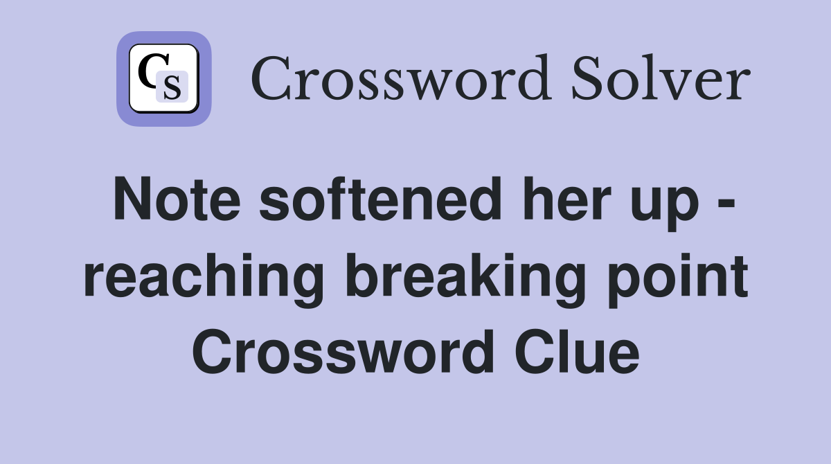 Note softened her up - reaching breaking point Crossword Clue