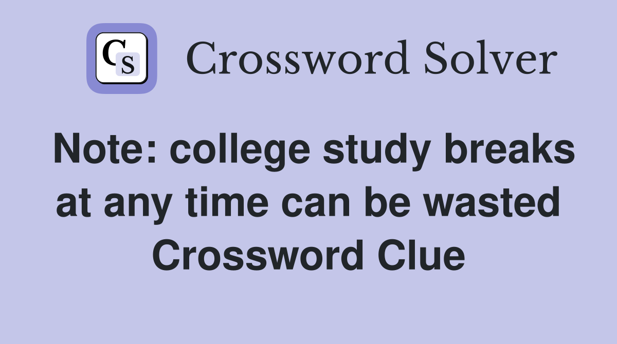 Note: college study breaks at any time can be wasted Crossword Clue