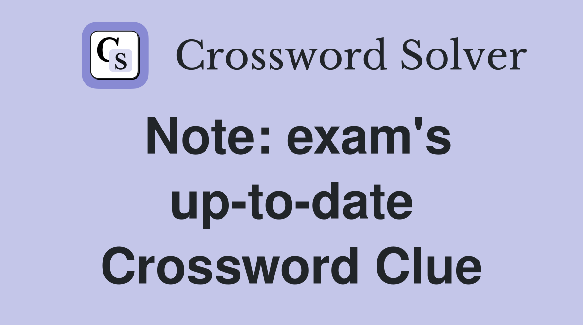 Note: exam's up-to-date Crossword Clue