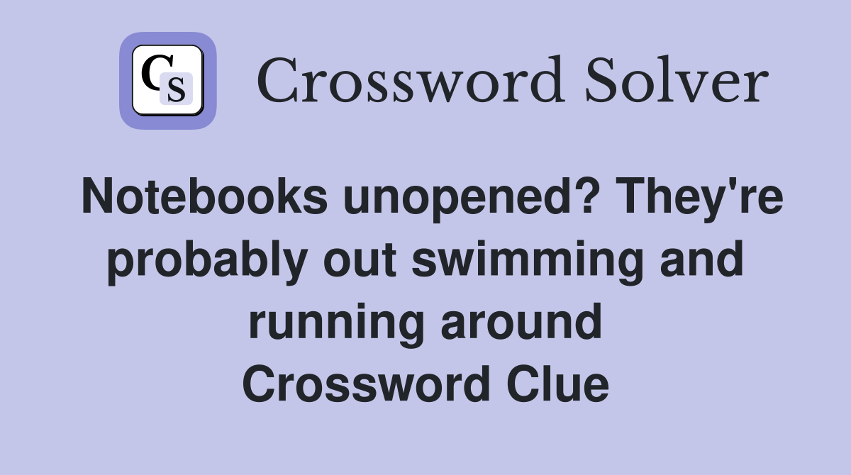 Notebooks unopened? They're probably out swimming and running around Crossword Clue