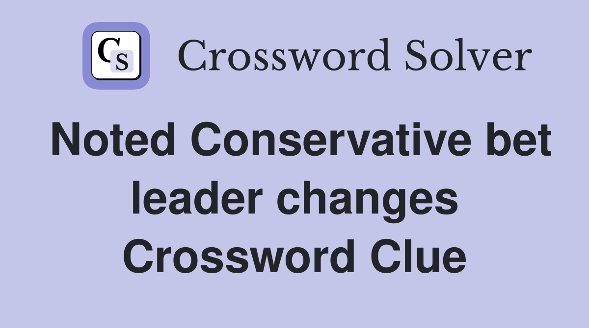 Noted Conservative bet leader changes Crossword Clue