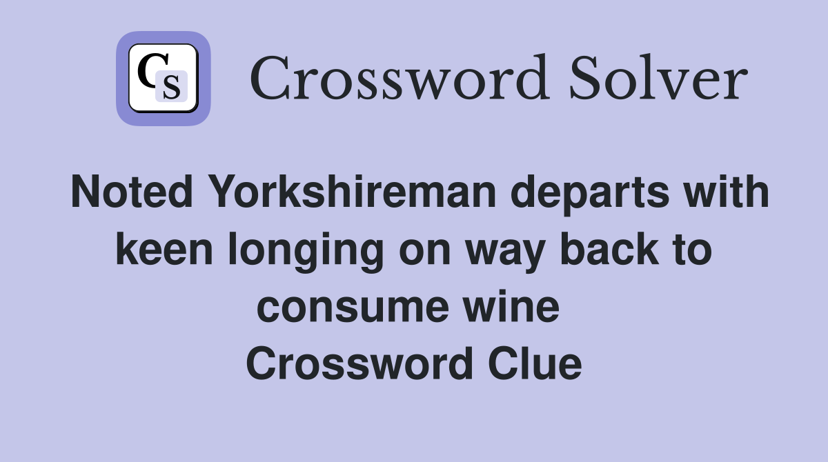 Noted Yorkshireman departs with keen longing on way back to consume wine  Crossword Clue
