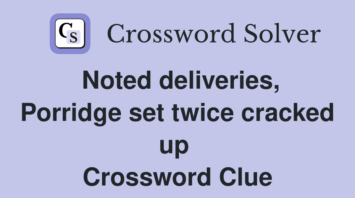 Noted deliveries, Porridge set twice cracked up  Crossword Clue
