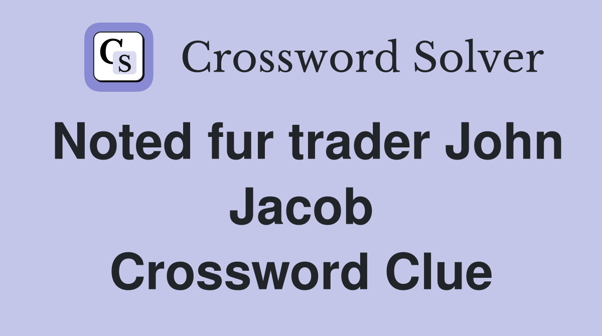 Noted fur trader John Jacob Crossword Clue