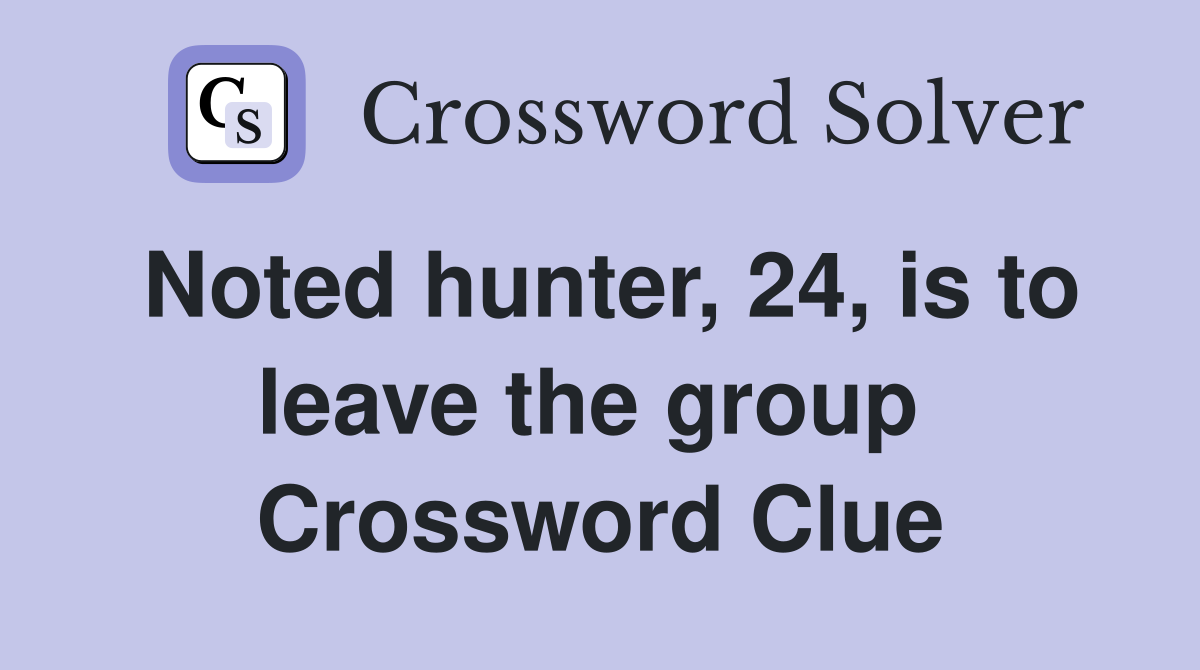 Noted hunter, 24, is to leave the group  Crossword Clue