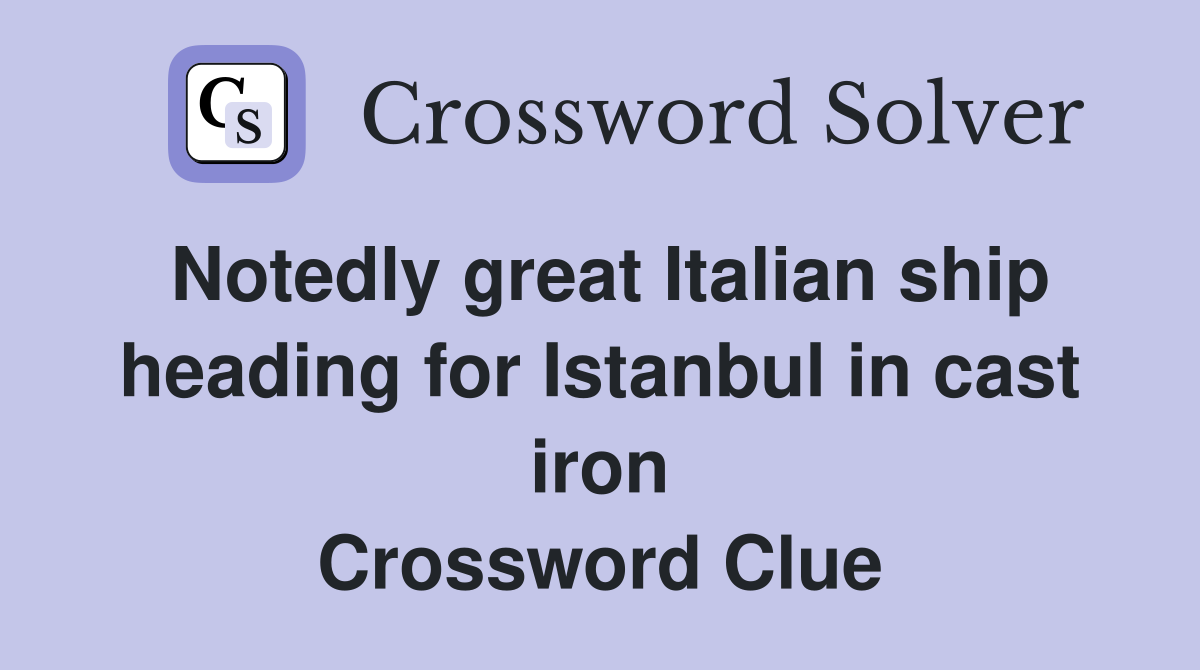 Notedly great Italian ship heading for Istanbul in cast iron Crossword Clue