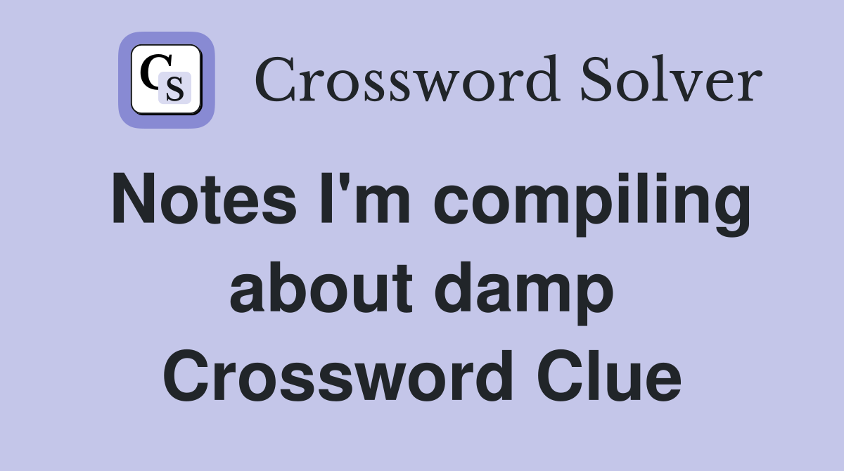 Notes I'm compiling about damp Crossword Clue
