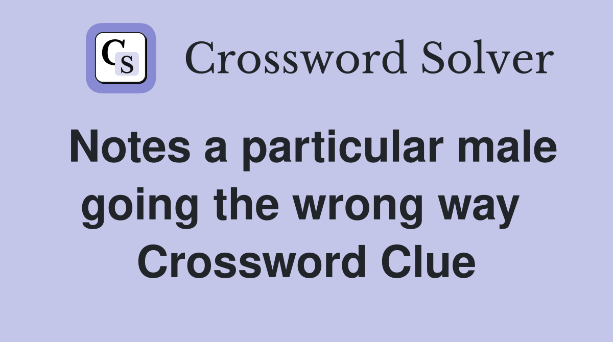 Notes a particular male going the wrong way  Crossword Clue