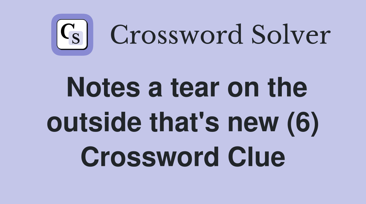 Notes a tear on the outside that's new (6) Crossword Clue