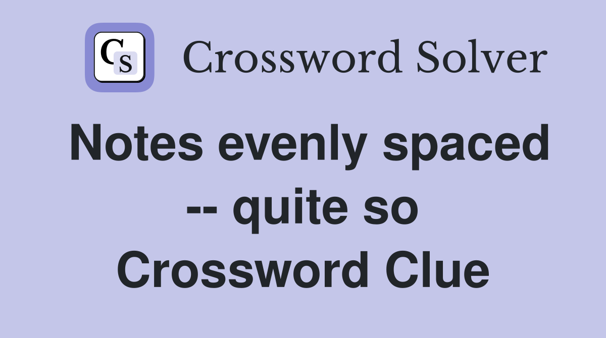 Notes evenly spaced -- quite so Crossword Clue
