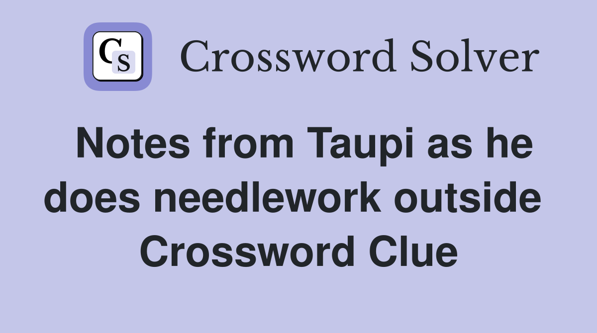 Notes from Taupi as he does needlework outside  Crossword Clue