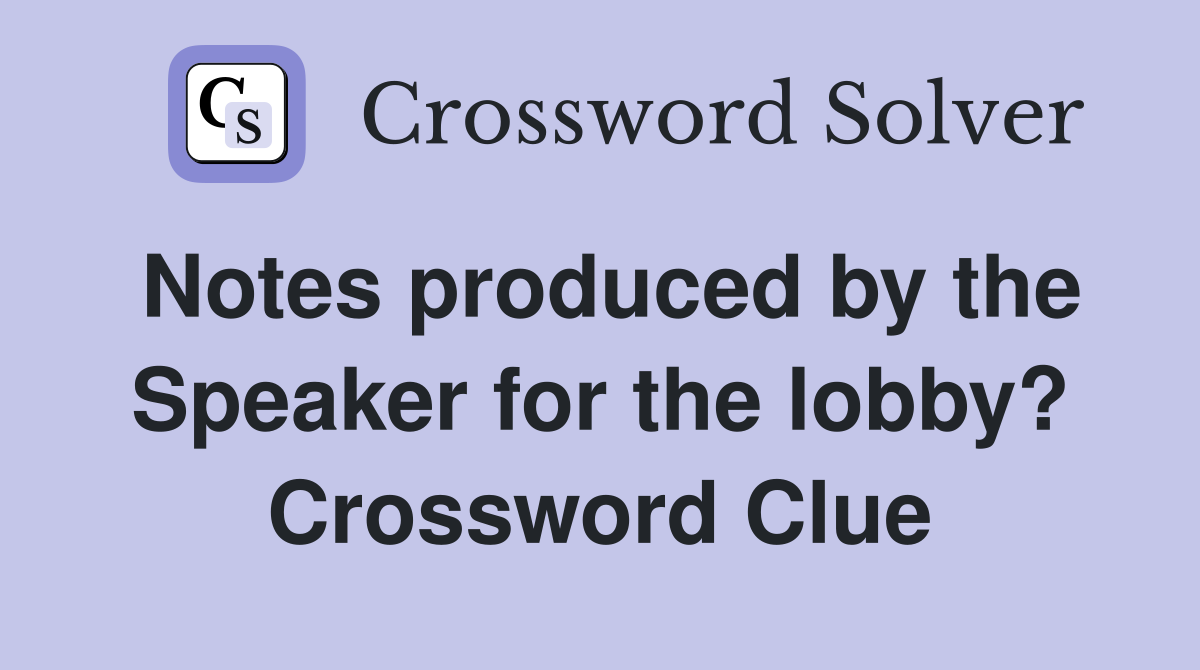 Notes produced by the Speaker for the lobby? Crossword Clue