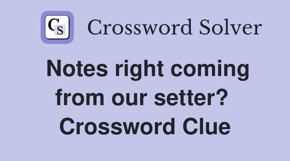 Notes right coming from our setter?  Crossword Clue