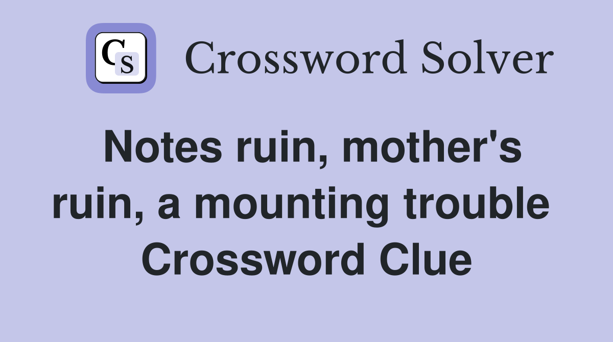 Notes ruin, mother's ruin, a mounting trouble  Crossword Clue