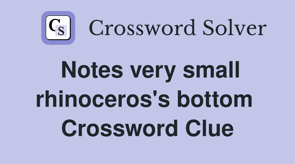 Notes very small rhinoceros's bottom  Crossword Clue