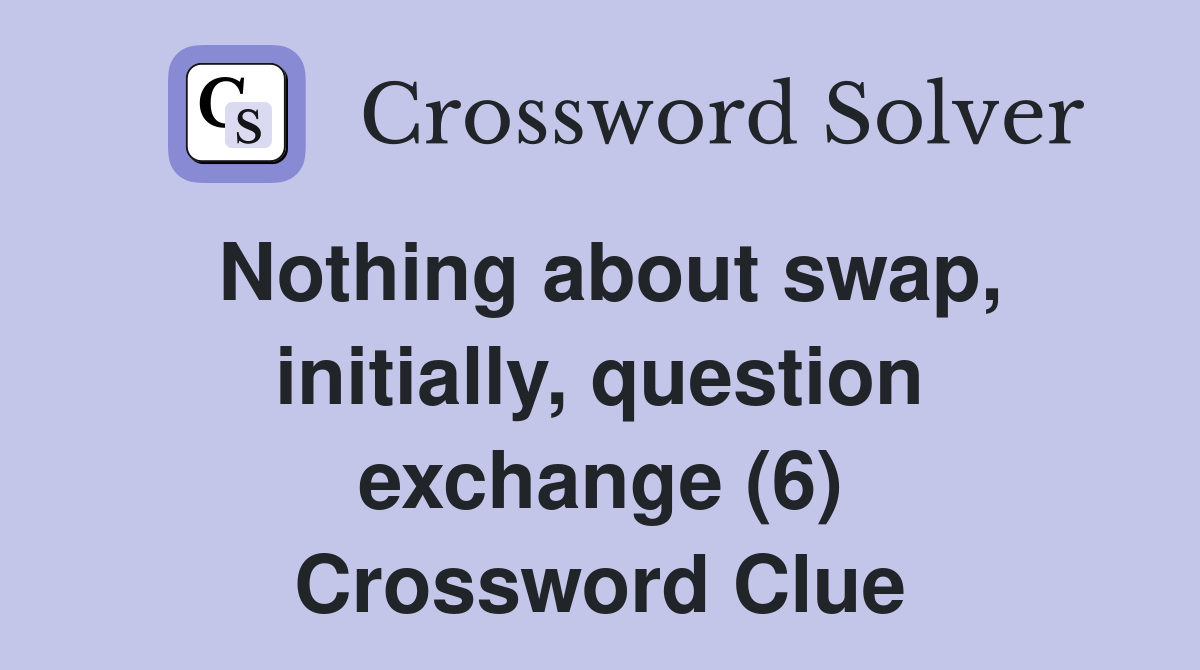 Nothing about swap, initially, question exchange (6) Crossword Clue