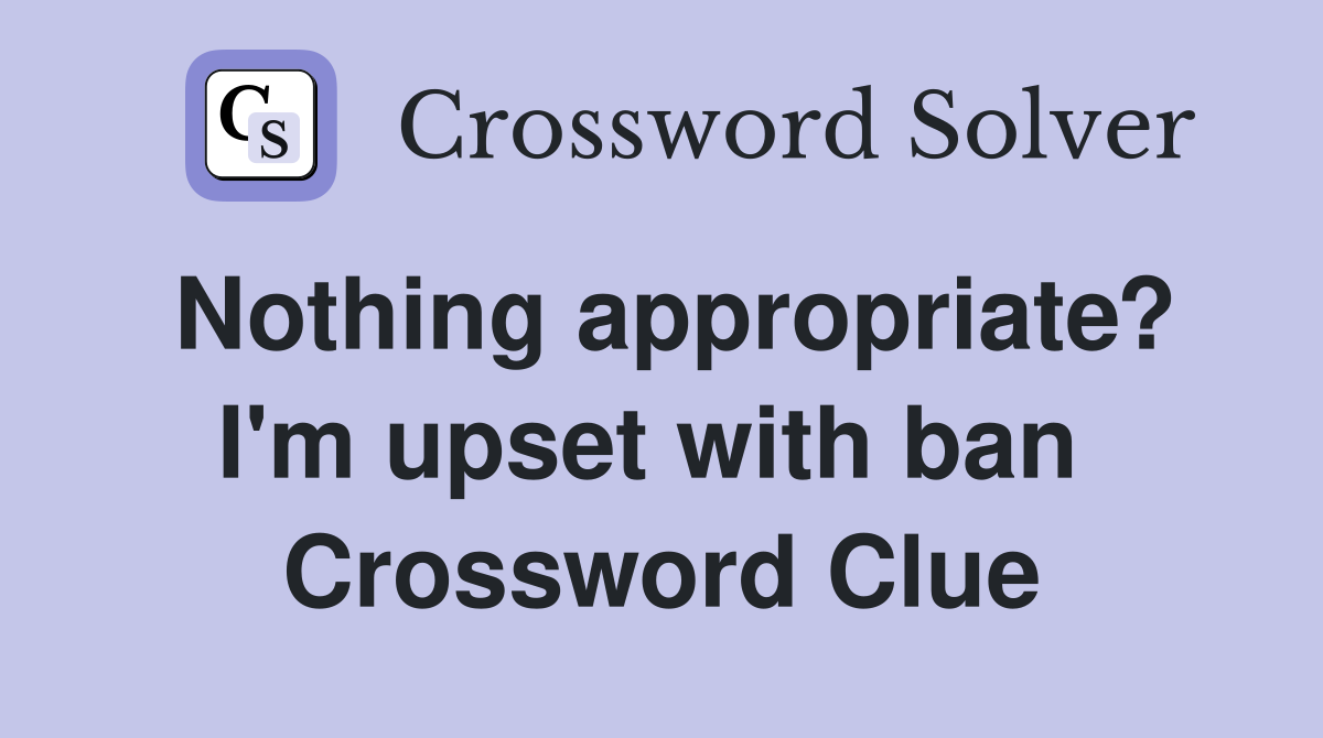 Nothing appropriate? I'm upset with ban  Crossword Clue
