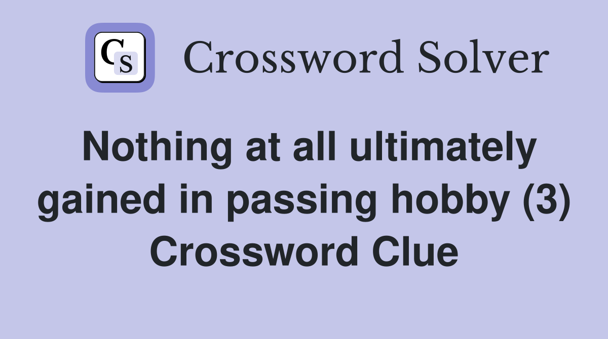 Nothing at all ultimately gained in passing hobby (3) Crossword Clue