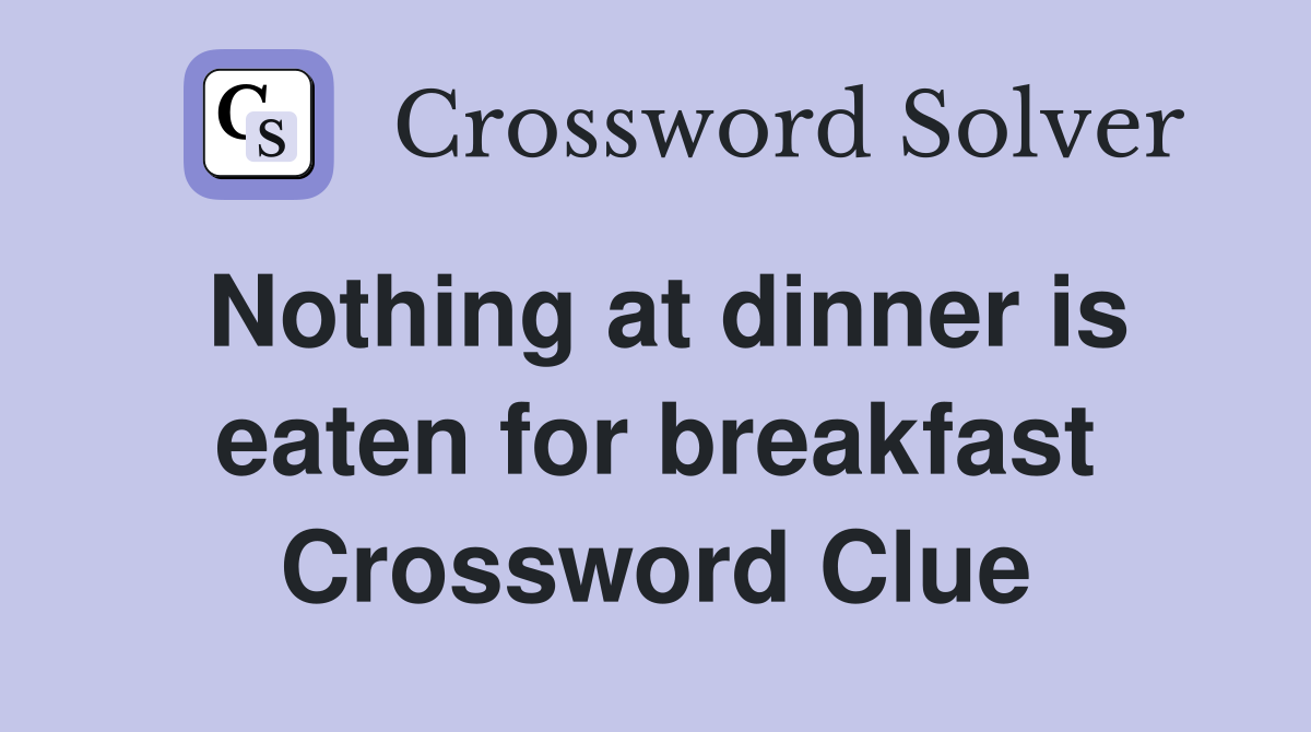 Nothing at dinner is eaten for breakfast Crossword Clue