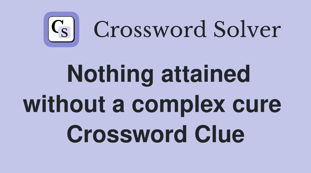 Nothing attained without a complex cure  Crossword Clue
