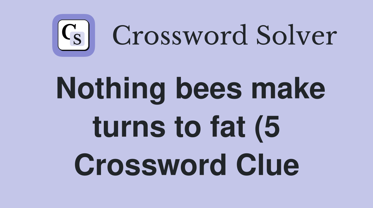 Nothing bees make turns to fat (5) Crossword Clue Answers Crossword Nothing bees make turns to fat (5) Crossword Clue Answers Crossword