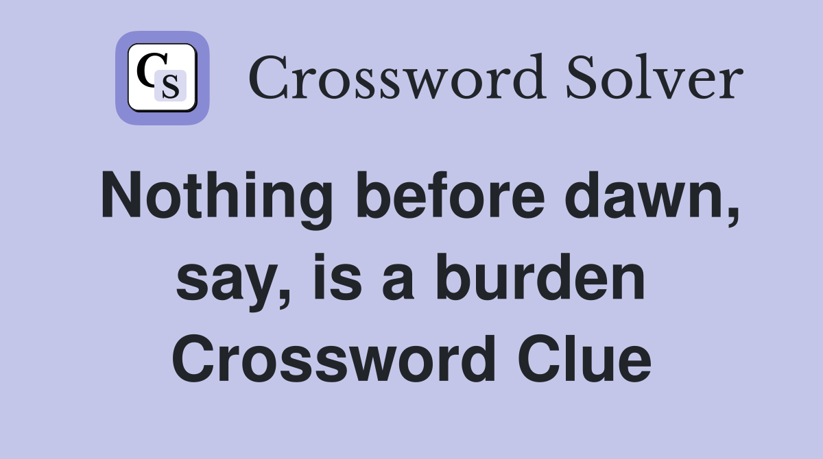 Nothing before dawn, say, is a burden Crossword Clue