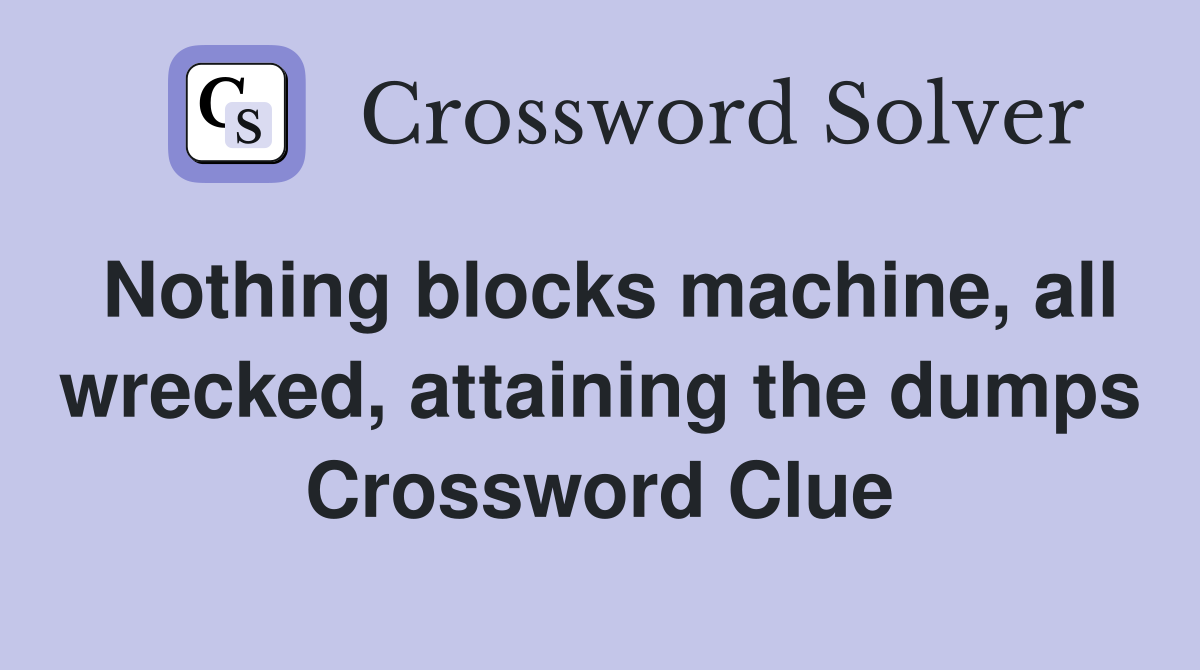 Nothing blocks machine, all wrecked, attaining the dumps Crossword Clue