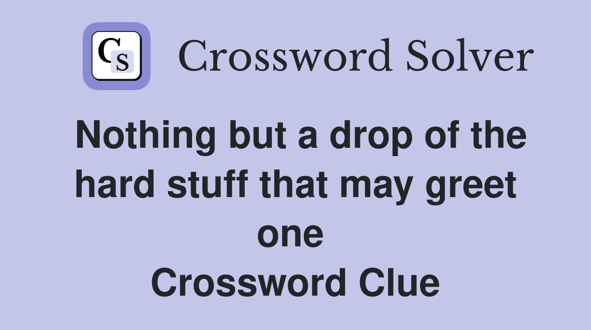 Nothing but a drop of the hard stuff that may greet one  Crossword Clue