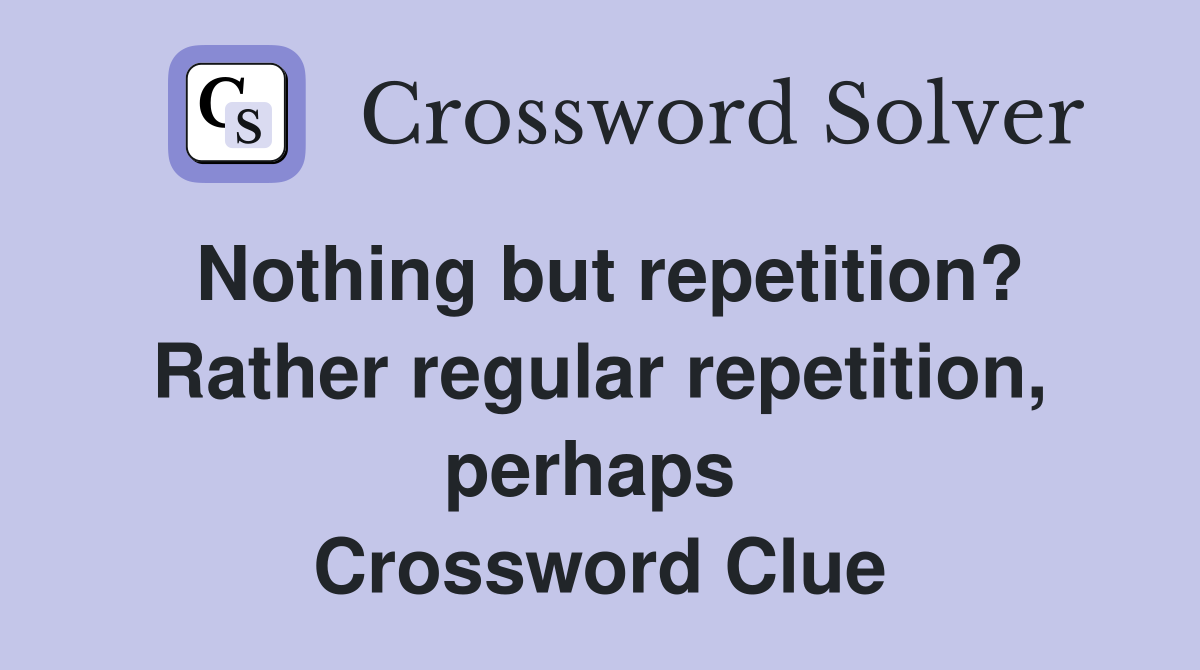 Nothing but repetition? Rather regular repetition, perhaps  Crossword Clue