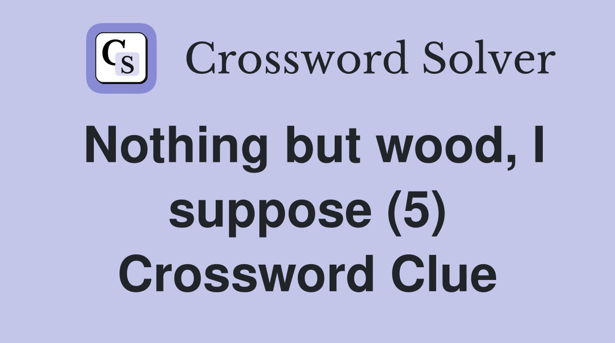 Nothing but wood, I suppose (5) Crossword Clue