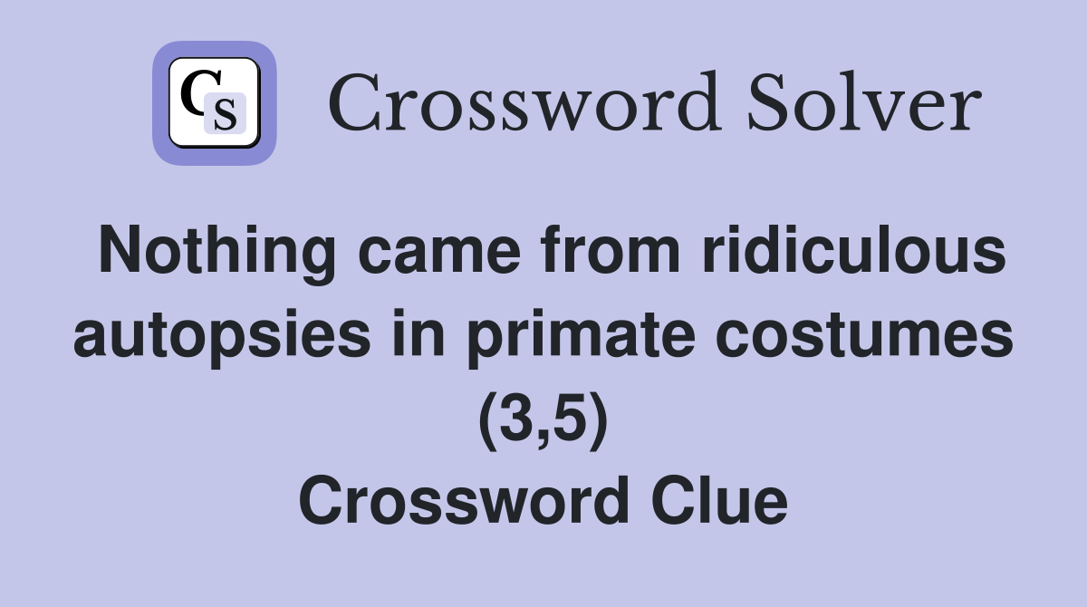 Nothing came from ridiculous autopsies in primate costumes (3,5) Crossword Clue