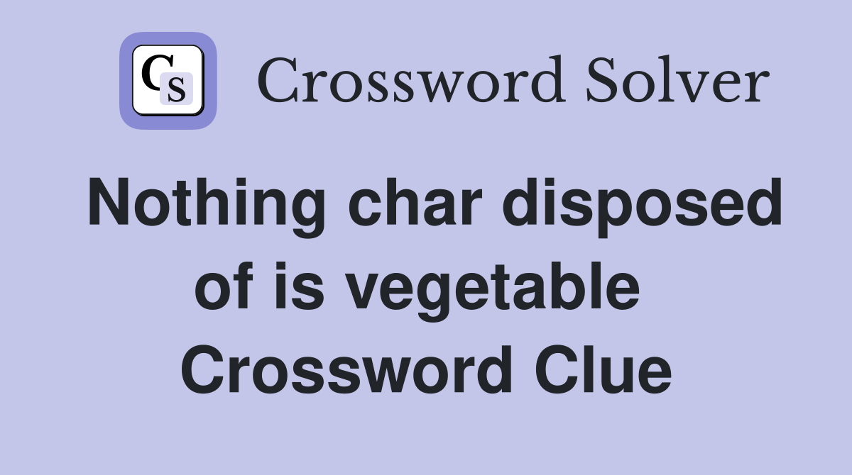 Nothing char disposed of is vegetable  Crossword Clue