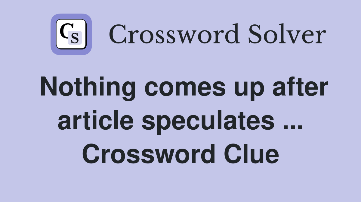 Nothing comes up after article speculates ... Crossword Clue