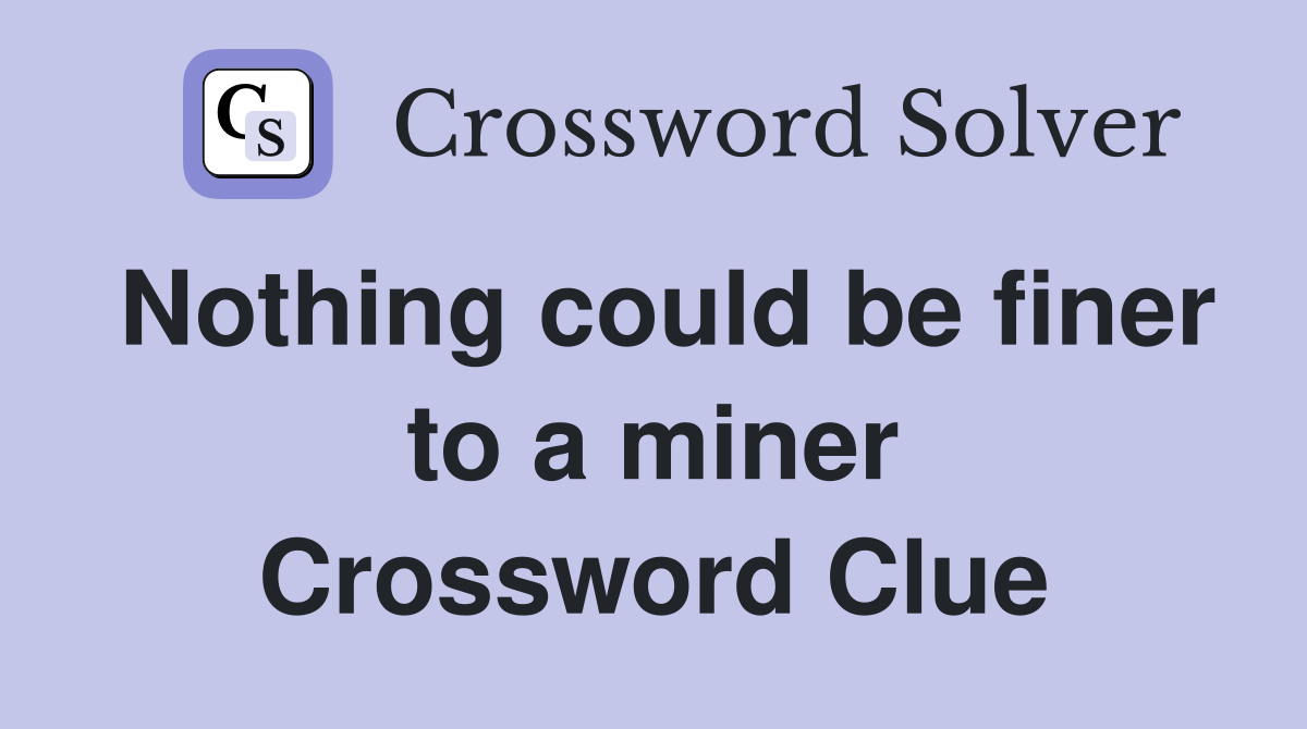 Nothing could be finer to a miner Crossword Clue