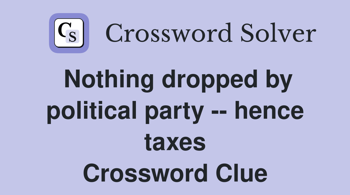 Nothing dropped by political party -- hence taxes Crossword Clue