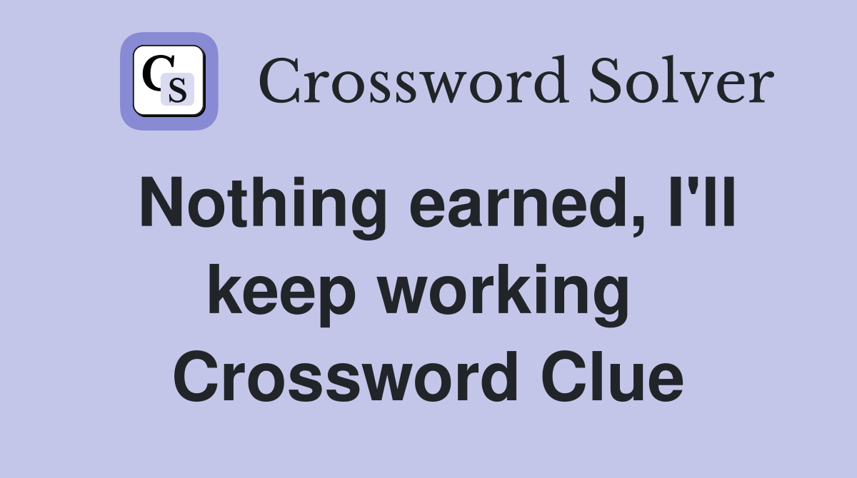 Nothing earned, I'll keep working  Crossword Clue