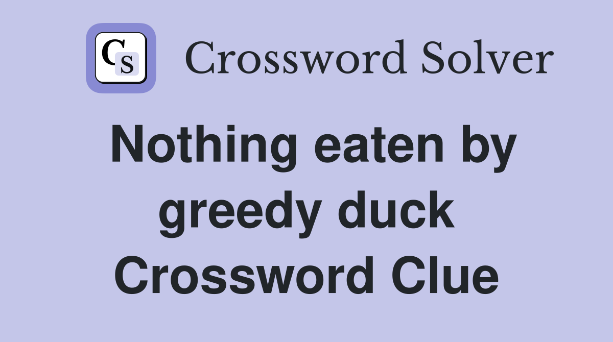 Nothing eaten by greedy duck Crossword Clue