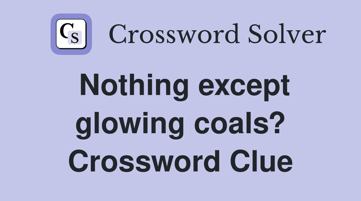 Nothing except glowing coals? Crossword Clue