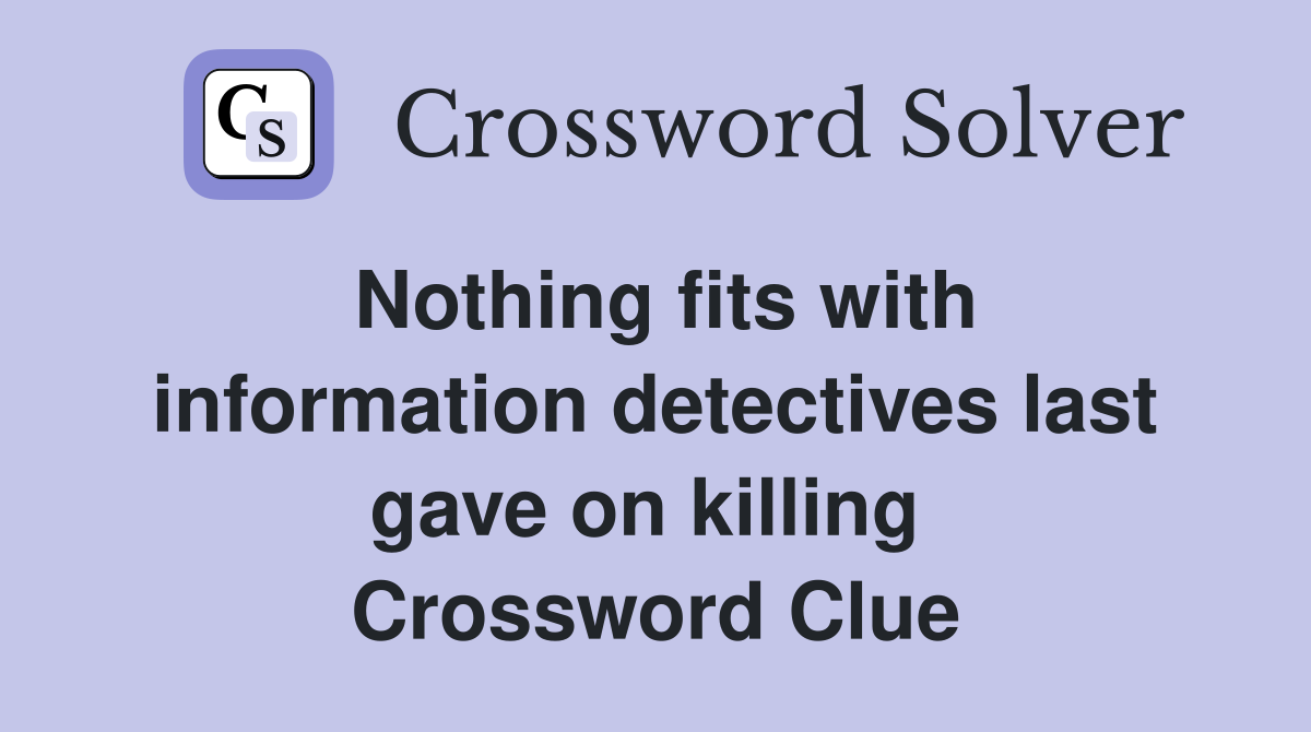 Nothing fits with information detectives last gave on killing  Crossword Clue