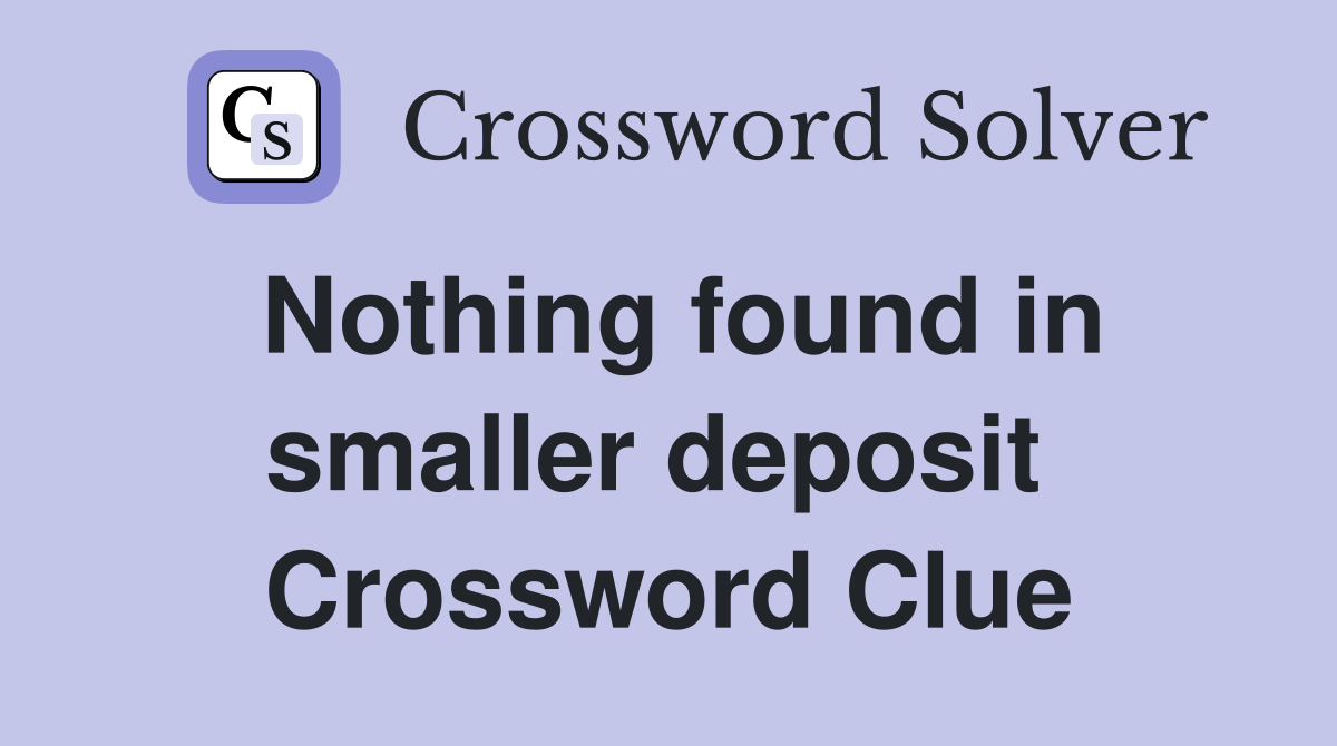 Nothing found in smaller deposit  Crossword Clue