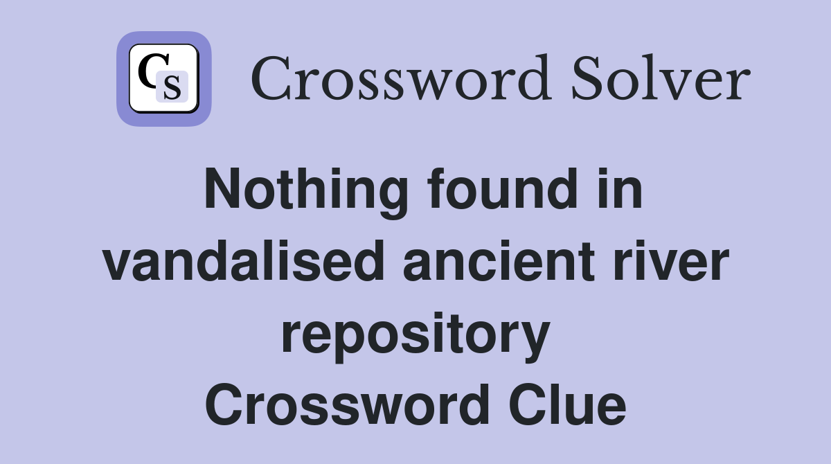 Nothing found in vandalised ancient river repository Crossword Clue