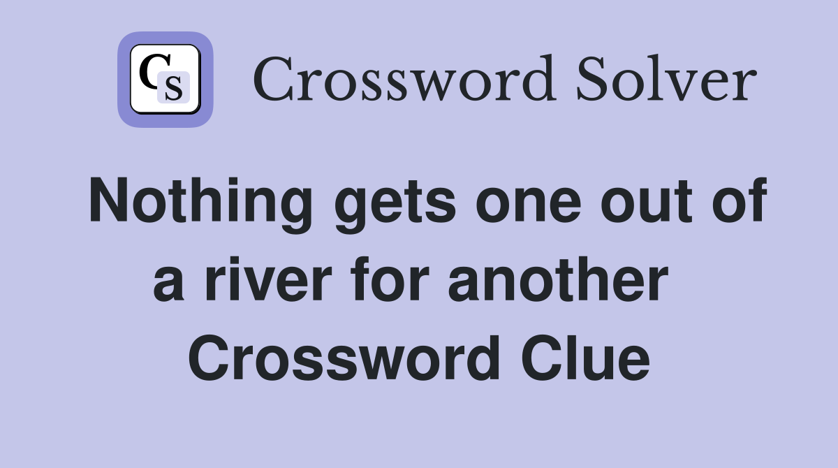 Nothing gets one out of a river for another  Crossword Clue