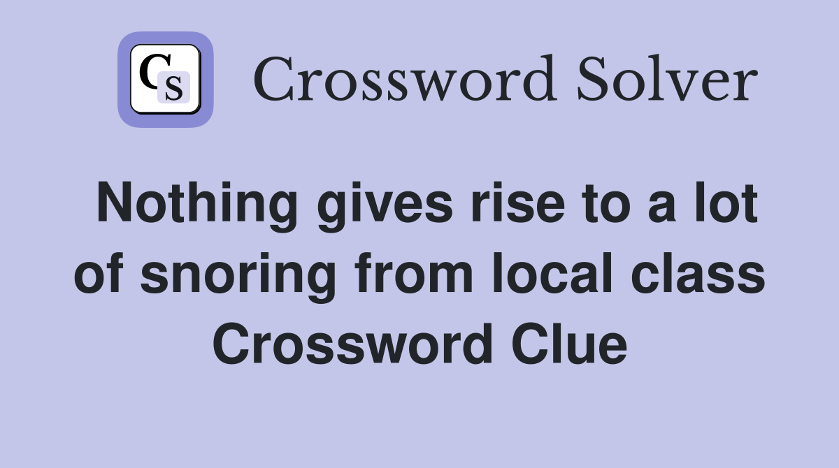 Nothing gives rise to a lot of snoring from local class Crossword Clue