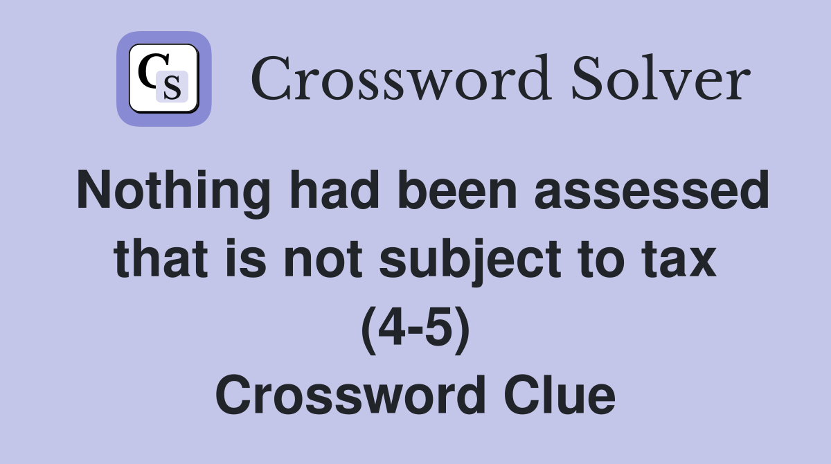 Nothing had been assessed that is not subject to tax (4-5) Crossword Clue