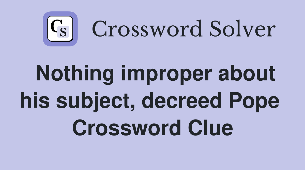 Nothing improper about his subject, decreed Pope  Crossword Clue