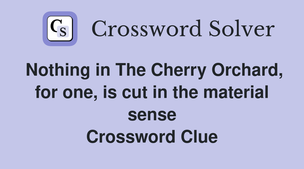 Nothing in The Cherry Orchard, for one, is cut in the material sense Crossword Clue