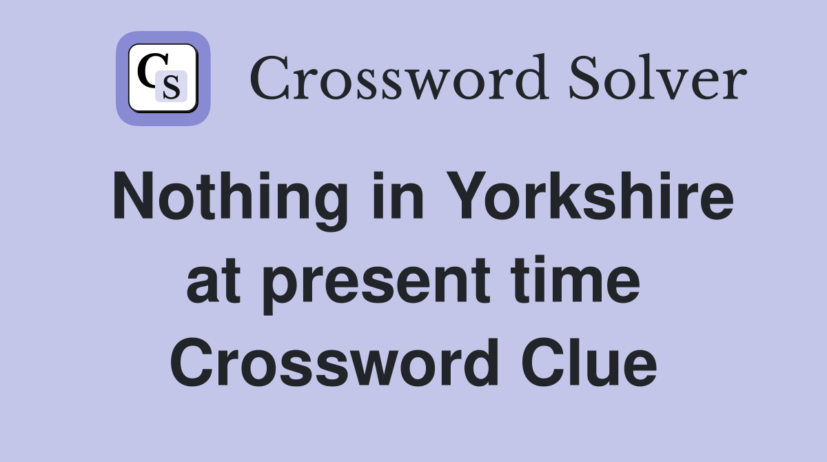 Nothing in Yorkshire at present time Crossword Clue