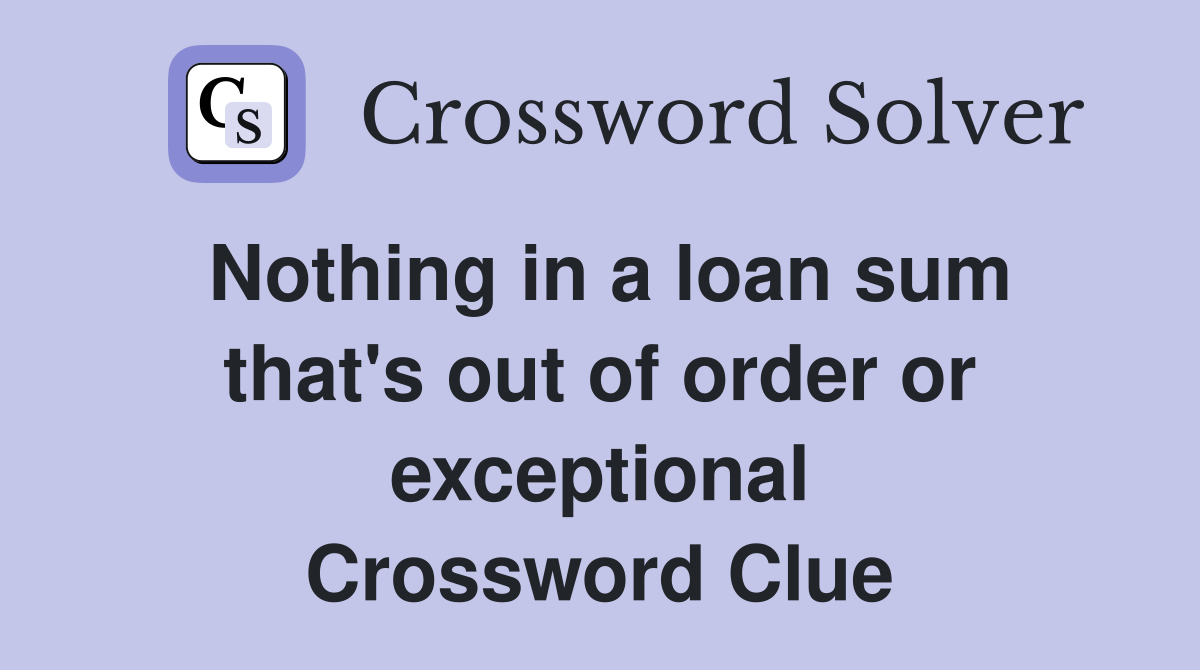 Nothing in a loan sum that's out of order or exceptional Crossword Clue